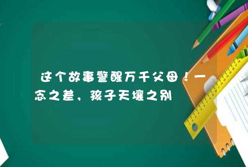 这个故事警醒万千父母！一念之差，孩子天壤之别,第1张