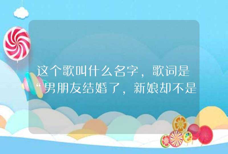 这个歌叫什么名字，歌词是“男朋友结婚了，新娘却不是我”这是什么歌？,第1张