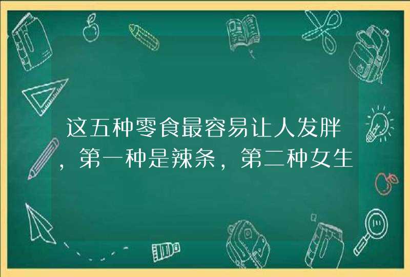 这五种零食最容易让人发胖，第一种是辣条，第二种女生都戒不掉，你吃过吗？,第1张