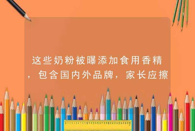 这些奶粉被曝添加食用香精，包含国内外品牌，家长应擦亮眼睛,第1张