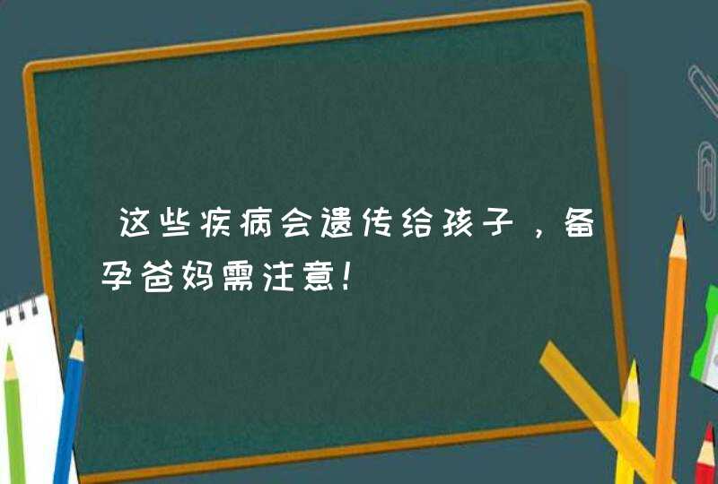 这些疾病会遗传给孩子，备孕爸妈需注意！,第1张