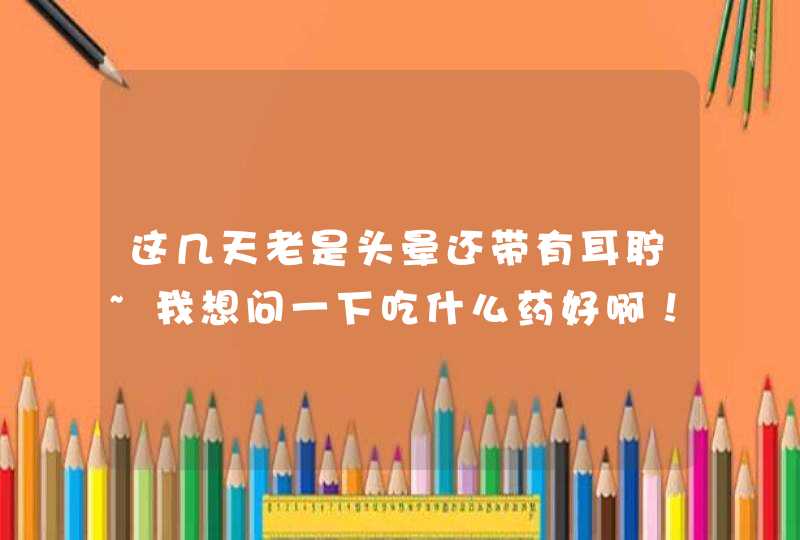 这几天老是头晕还带有耳聍~我想问一下吃什么药好啊！！！,第1张