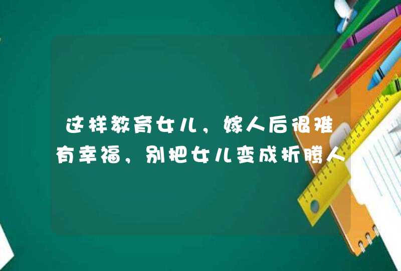 这样教育女儿，嫁人后很难有幸福，别把女儿变成折腾人的主,第1张