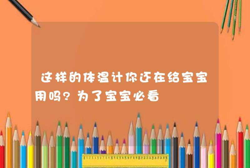 这样的体温计你还在给宝宝用吗?为了宝宝必看,第1张