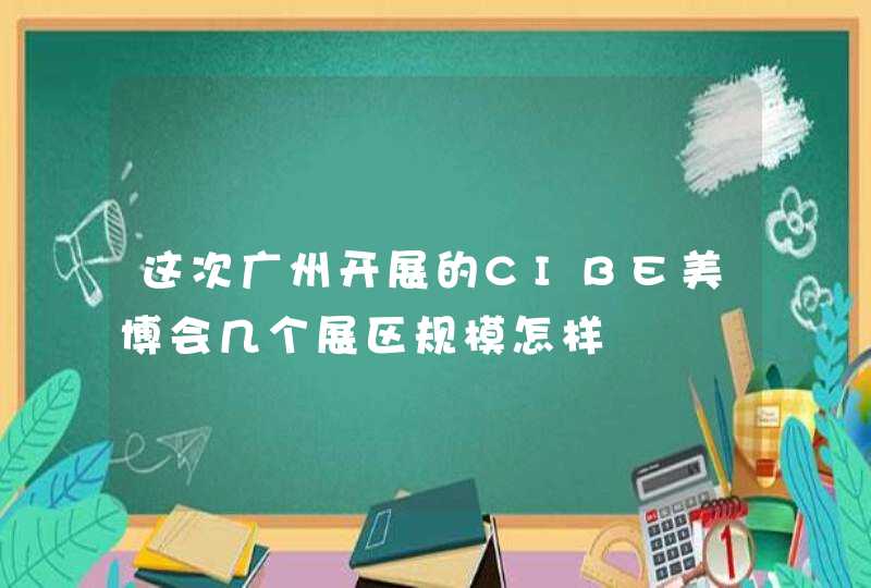 这次广州开展的CIBE美博会几个展区规模怎样,第1张