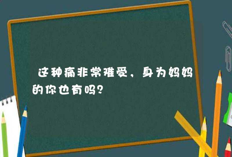 这种痛非常难受，身为妈妈的你也有吗？,第1张