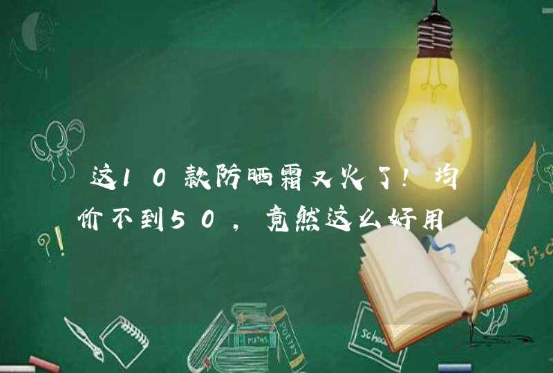 这10款防晒霜又火了！均价不到50，竟然这么好用,第1张