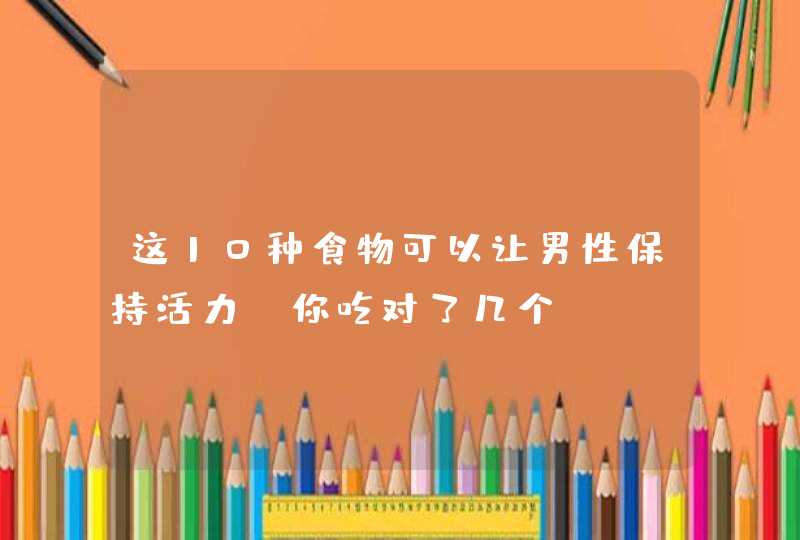 这10种食物可以让男性保持活力，你吃对了几个？,第1张