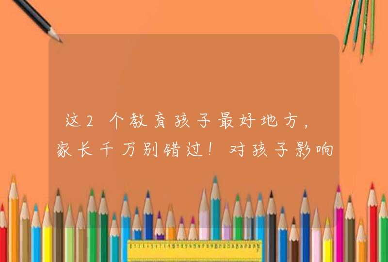 这2个教育孩子最好地方，家长千万别错过！对孩子影响太大了,第1张