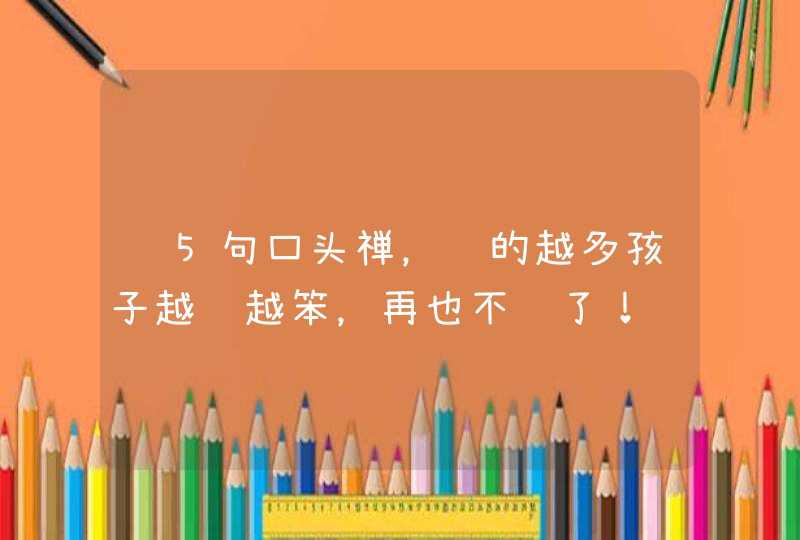 这5句口头禅，说的越多孩子越说越笨，再也不说了！,第1张