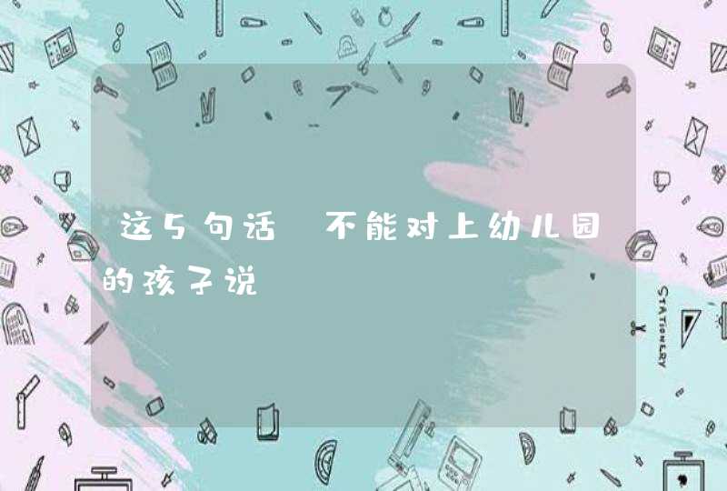 这5句话，不能对上幼儿园的孩子说！,第1张