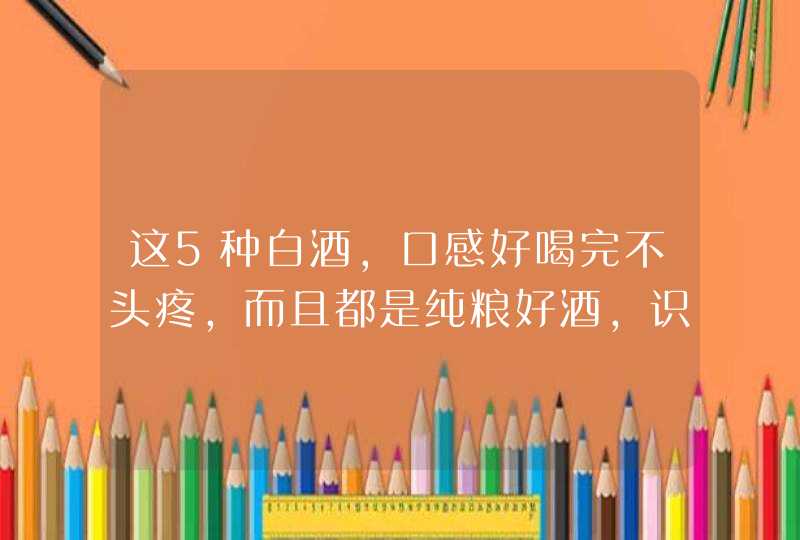 这5种白酒，口感好喝完不头疼，而且都是纯粮好酒，识货行家才买,第1张