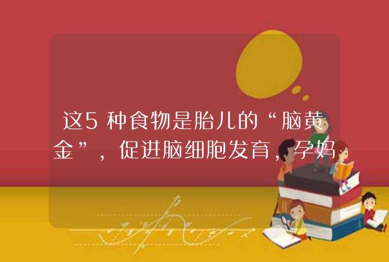 这5种食物是胎儿的“脑黄金”，促进脑细胞发育，孕妈要多吃,第1张