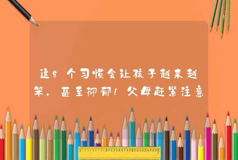 这8个习惯会让孩子越来越笨，甚至抑郁！父母赶紧注意…,第1张