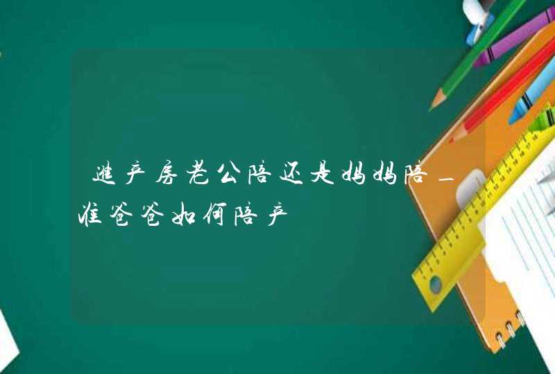 进产房老公陪还是妈妈陪_准爸爸如何陪产,第1张