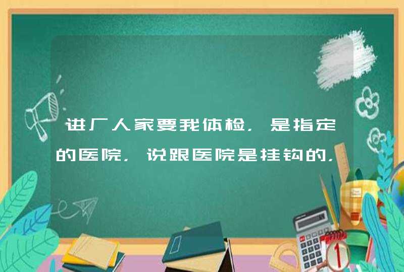 进厂人家要我体检，是指定的医院，说跟医院是挂钩的，但是厂很小，没几个人，我办了一个假的体检表能进去,第1张