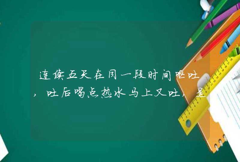 连续五天在同一段时间呕吐,吐后喝点热水马上又吐,是什么情况？,第1张