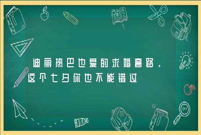 迪丽热巴也爱的求婚套路，这个七夕你也不能错过,第1张