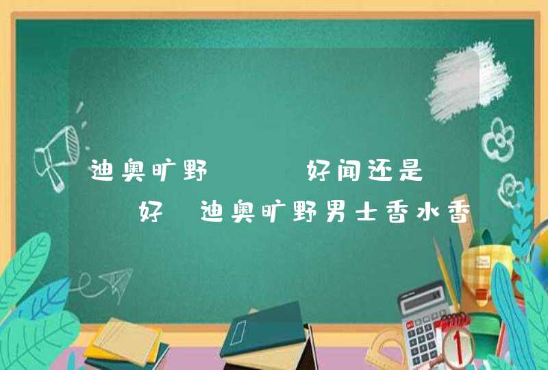 迪奥旷野edt好闻还是edp好，迪奥旷野男士香水香调,第1张