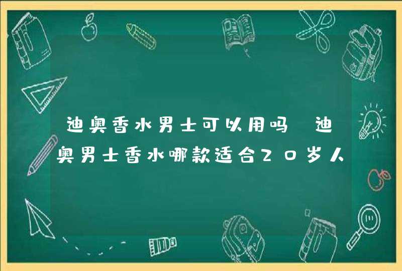 迪奥香水男士可以用吗 迪奥男士香水哪款适合20岁人用,第1张