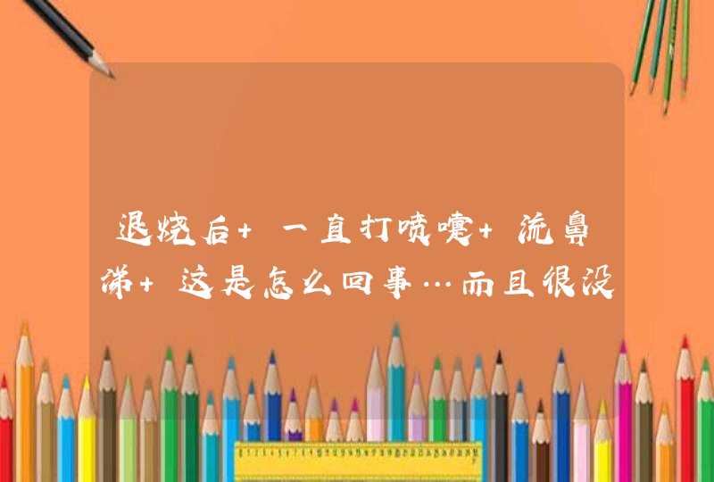 退烧后 一直打喷嚏 流鼻涕 这是怎么回事…而且很没胃口 咋解决这些呢,第1张