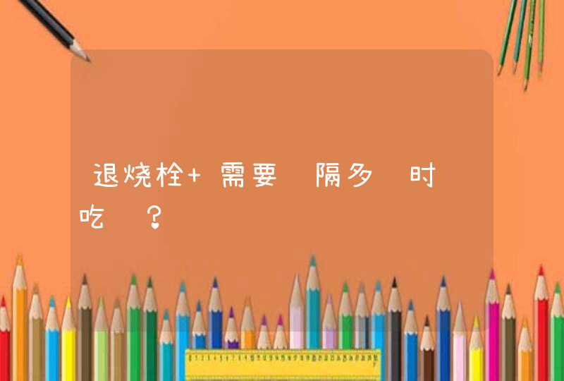 退烧栓 需要间隔多长时间吃药？,第1张