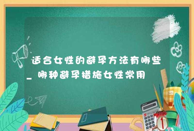 适合女性的避孕方法有哪些_哪种避孕措施女性常用,第1张