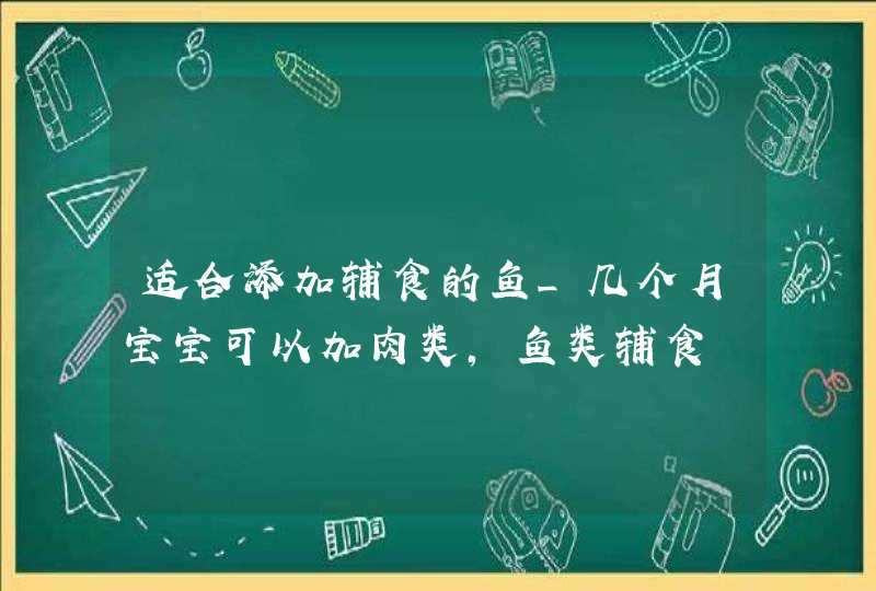 适合添加辅食的鱼_几个月宝宝可以加肉类,鱼类辅食,第1张