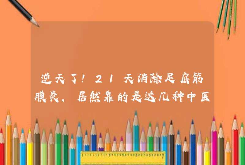 逆天了！21天消除足底筋膜炎，居然靠的是这几种中医的方法！！,第1张