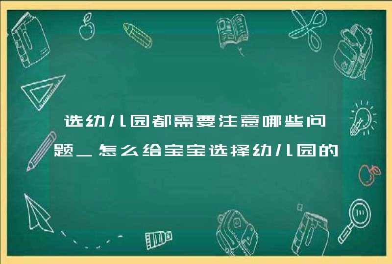 选幼儿园都需要注意哪些问题_怎么给宝宝选择幼儿园的呢?择园要注重哪些方面?,第1张