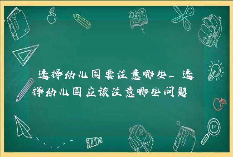 选择幼儿园要注意哪些_选择幼儿园应该注意哪些问题,第1张