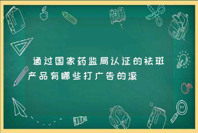 通过国家药监局认证的祛斑产品有哪些打广告的滚,第1张