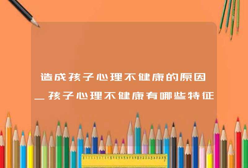 造成孩子心理不健康的原因_孩子心理不健康有哪些特征,第1张