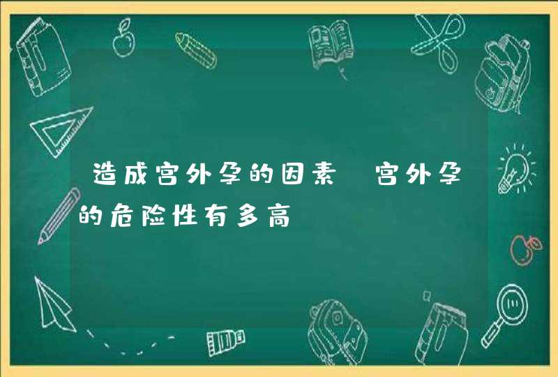 造成宫外孕的因素_宫外孕的危险性有多高,第1张