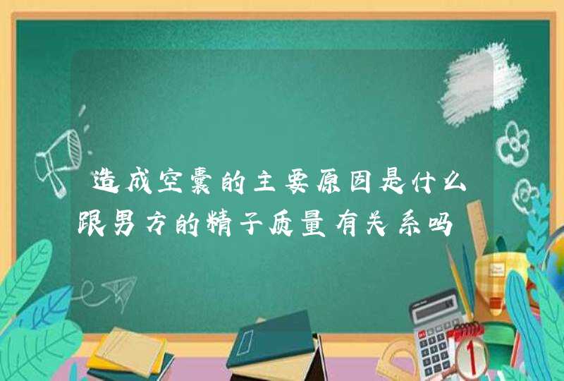 造成空囊的主要原因是什么跟男方的精子质量有关系吗,第1张