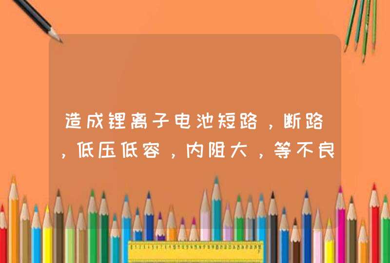 造成锂离子电池短路，断路，低压低容，内阻大，等不良情况的原因都有哪些？,第1张