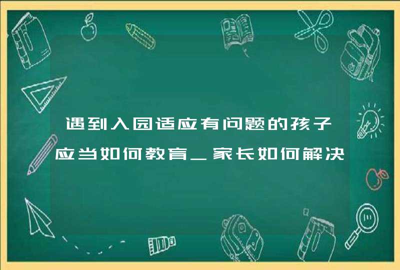 遇到入园适应有问题的孩子应当如何教育_家长如何解决入园困难,第1张