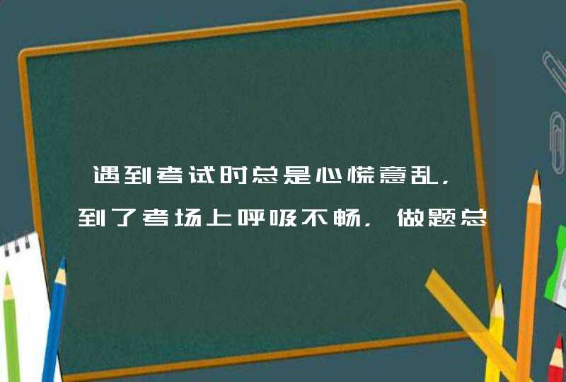 遇到考试时总是心慌意乱，到了考场上呼吸不畅，做题总是心慌意乱，一塌糊涂，考后发现题目全都会做,第1张