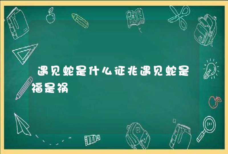 遇见蛇是什么征兆遇见蛇是福是祸,第1张