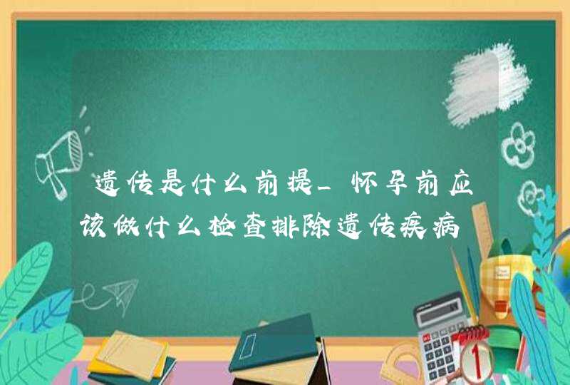 遗传是什么前提_怀孕前应该做什么检查排除遗传疾病,第1张