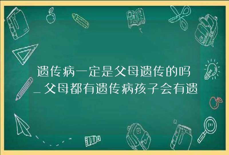 遗传病一定是父母遗传的吗_父母都有遗传病孩子会有遗传病么,第1张