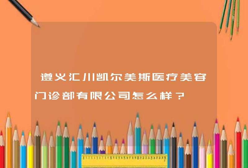 遵义汇川凯尔美斯医疗美容门诊部有限公司怎么样？,第1张