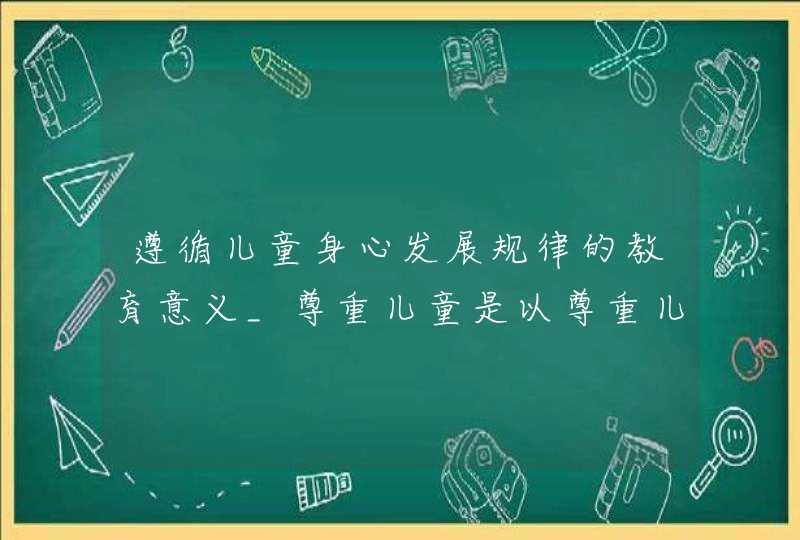 遵循儿童身心发展规律的教育意义_尊重儿童是以尊重儿童的身心发展规律为基础的,第1张