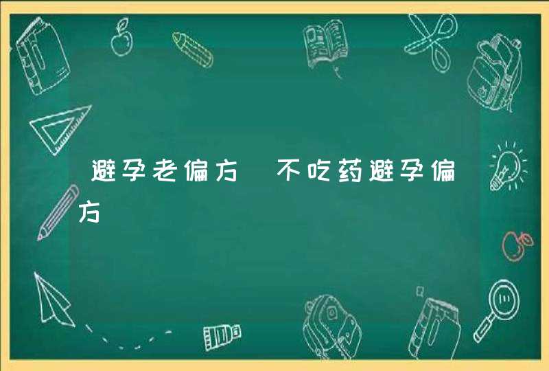 避孕老偏方_不吃药避孕偏方,第1张