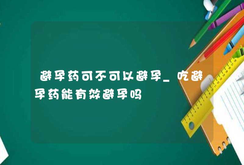 避孕药可不可以避孕_吃避孕药能有效避孕吗,第1张