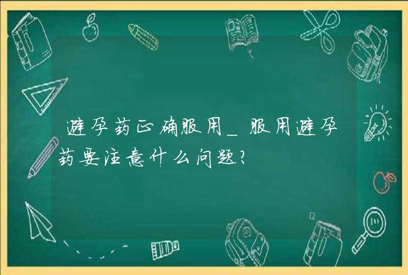 避孕药正确服用_服用避孕药要注意什么问题?,第1张