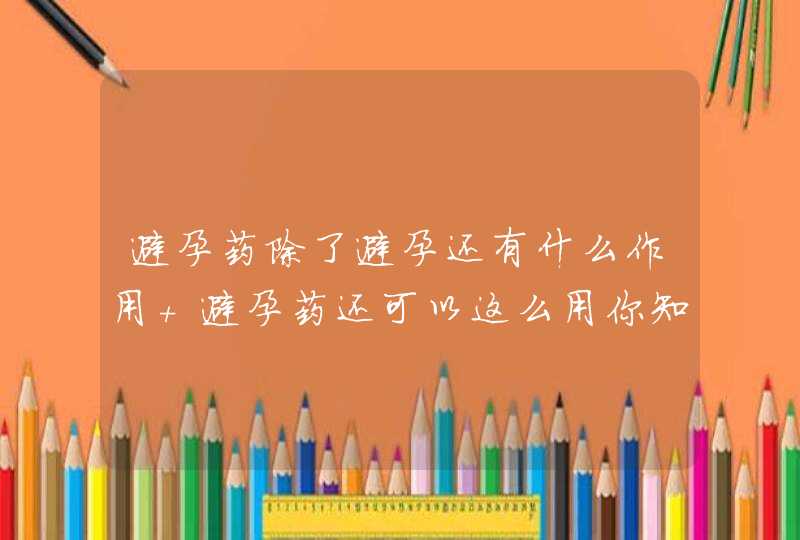 避孕药除了避孕还有什么作用 避孕药还可以这么用你知道吗,第1张