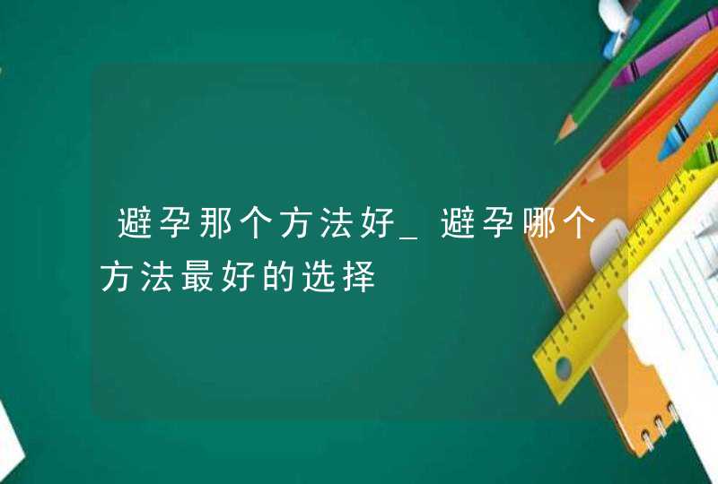 避孕那个方法好_避孕哪个方法最好的选择,第1张