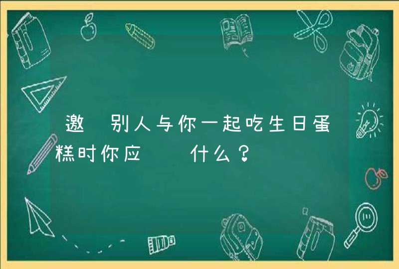 邀请别人与你一起吃生日蛋糕时你应该说什么？,第1张