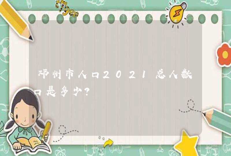 邓州市人口2021总人数口是多少？,第1张